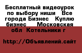 Бесплатный видеоурок по выбору ниши - Все города Бизнес » Куплю бизнес   . Московская обл.,Котельники г.